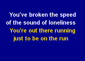 You've broken the speed
of the sound of loneliness

You're out there running
just to be on the run