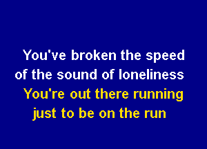 You've broken the speed

of the sound of loneliness
You're out there running
just to be on the run