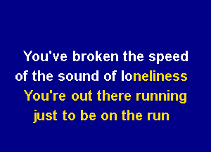 You've broken the speed

of the sound of loneliness
You're out there running
just to be on the run