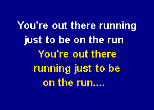 You're out there running
just to be on the run
You're out there

running just to be
on the run....