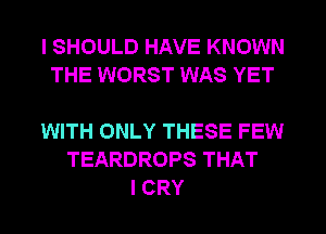 I SHOULD HAVE KNOWN
THE WORST WAS YET

WITH ONLY THESE FEW
TEARDROPS THAT
I CRY