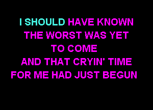 I SHOULD HAVE KNOWN
THE WORST WAS YET
TO COME
AND THAT CRYIN' TIME
FOR ME HAD JUST BEGUN