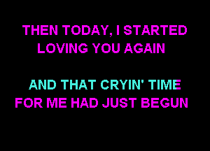 THEN TODAY, I STARTED
LOVING YOU AGAIN

AND THAT CRYIN' TIME
FOR ME HAD JUST BEGUN