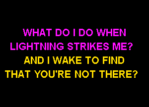 WHAT DO I DO WHEN
LIGHTNING STRIKES ME?
AND I WAKE TO FIND
THAT YOU'RE NOT THERE?