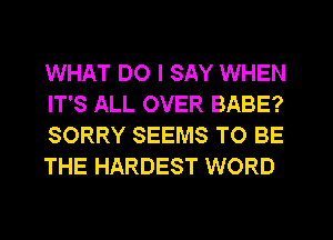 WHAT DO I SAY WHEN
IT'S ALL OVER BABE?
SORRY SEEMS TO BE
THE HARDEST WORD