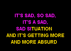 IT'S SAD, SO SAD,
IT'S A SAD,

SAD SITUATION
AND IT'S GETTING MORE
AND MORE ABSURD