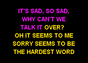 IT'S SAD, SO SAD,
WHY CAN'T WE
TALK IT OVER?

OH IT SEEMS TO ME
SORRY SEEMS TO BE
THE HARDEST WORD