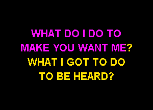 WHAT DO I DO TO
MAKE YOU WANT ME?

WHAT I GOT TO DO
TO BE HEARD?