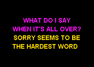 WHAT DO I SAY
WHEN IT'S ALL OVER?
SORRY SEEMS TO BE
THE HARDEST WORD