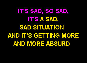 IT'S SAD, SO SAD,
IT'S A SAD,
SAD SITUATION

AND IT'S GETTING MORE
AND MORE ABSURD