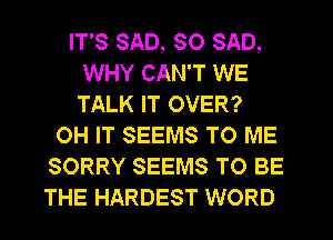 IT'S SAD, SO SAD,
WHY CAN'T WE
TALK IT OVER?

OH IT SEEMS TO ME
SORRY SEEMS TO BE
THE HARDEST WORD