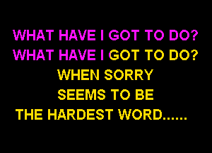 WHAT HAVE I GOT TO DO?
WHAT HAVE I GOT TO DO?
WHEN SORRY
SEEMS TO BE
THE HARDEST WORD ......