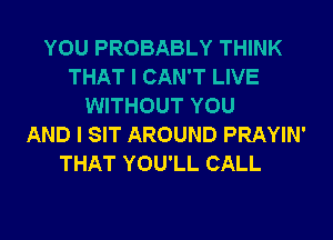 YOU PROBABLY THINK
THAT I CAN'T LIVE
WITHOUT YOU
AND I SIT AROUND PRAYIN'
THAT YOU'LL CALL