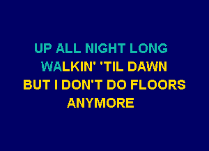 UP ALL NIGHT LONG
WALKIN' 'TIL DAWN

BUT I DON'T DO FLOORS
ANYMORE