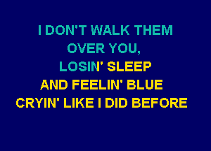 I DON'T WALK THEM
OVER YOU,
LOSIN' SLEEP
AND FEELIN' BLUE
CRYIN' LIKE I DID BEFORE