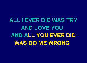 ALL I EVER DID WAS TRY
AND LOVE YOU
AND ALL YOU EVER DID
WAS DO ME WRONG