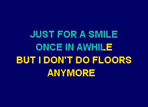 JUST FOR A SMILE
ONCE IN AWHILE

BUT I DON'T DO FLOORS
ANYMORE