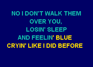 NO I DON'T WALK THEM
OVER YOU,
LOSIN' SLEEP
AND FEELIN' BLUE
CRYIN' LIKE I DID BEFORE