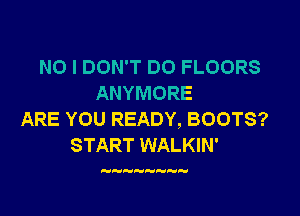NO I DON'T DO FLOORS
ANYMORE

ARE YOU READY, BOOTS?
START WALKIN'