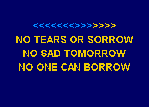 NO TEARS OR SORROW
NO SAD TOMORROW

NO ONE CAN BORROW