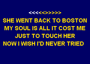 '  '0 '???

SHE WENT BACK TO BOSTON
MY SOUL IS ALL IT COST ME
JUST TO TOUCH HER
NOW I WISH I'D NEVER TRIED