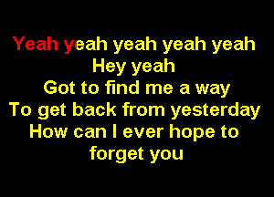 Yeah yeah yeah yeah yeah
Hey yeah
Got to find me a way
To get back from yesterday
How can I ever hope to
forget you