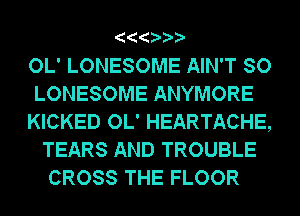 OL' LONESOME AIN'T SO

LONESOME ANYMORE

KICKED OL' HEARTACHE,
TEARS AND TROUBLE
CROSS THE FLOOR