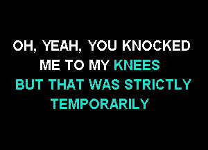 OH, YEAH, YOU KNOCKED
ME TO MY KNEES
BUT THAT WAS STRICTLY
TEMPORARILY
