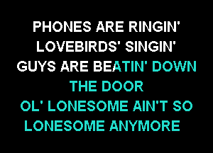 PHONES ARE RINGIN'
LOVEBIRDS' SINGIN'
GUYS ARE BEATIN' DOWN
THE DOOR
OL' LONESOME AIN'T SO
LONESOME ANYMORE