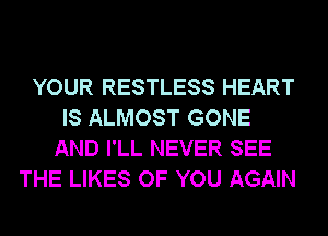 YOUR RESTLESS HEART
IS ALMOST GONE
AND I'LL NEVER SEE
THE LIKES OF YOU AGAIN