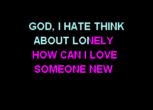 GOD, I HATE THINK
ABOUT LONELY
HOW CAN I LOVE

SOMEONE NEW