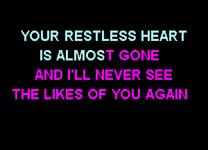 YOUR RESTLESS HEART
IS ALMOST GONE
AND I'LL NEVER SEE
THE LIKES OF YOU AGAIN