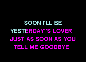 SOON I'LL BE
YESTERDAYS LOVER
JUST AS SOON AS YOU

TELL ME GOODBYE