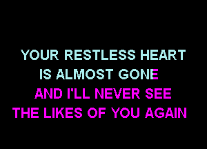 YOUR RESTLESS HEART
IS ALMOST GONE
AND I'LL NEVER SEE
THE LIKES OF YOU AGAIN