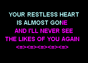 YOUR RESTLESS HEART
IS ALMOST GONE
AND I'LL NEVER SEE

THE LIKES OF YOU AGAIN