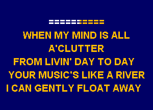 WHEN MY MIND IS ALL
A'CLUTTER
FROM LIVIN' DAY TO DAY
YOUR MUSIC'S LIKE A RIVER
I CAN GENTLY FLOAT AWAY