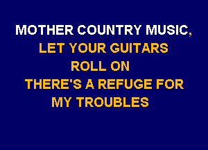 MOTHER COUNTRY MUSIC,
LET YOUR GUITARS
ROLL 0N
THERE'S A REFUGE FOR
MY TROUBLES