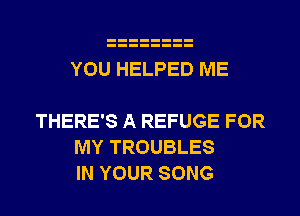 YOU HELPED ME

THERE'S A REFUGE FOR
MY TROUBLES
IN YOUR SONG