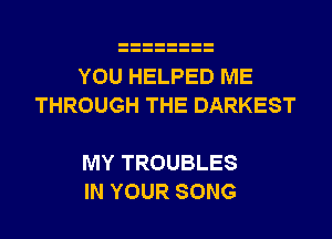 YOU HELPED ME
THROUGH THE DARKEST

MY TROUBLES
IN YOUR SONG