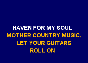 HAVEN FOR MY SOUL

MOTHER COUNTRY MUSIC,
LET YOUR GUITARS
ROLL ON