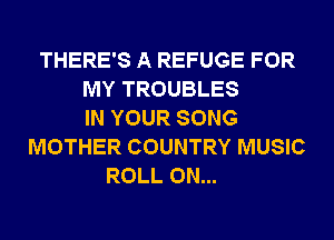 THERE'S A REFUGE FOR
MY TROUBLES
IN YOUR SONG
MOTHER COUNTRY MUSIC
ROLL 0N...