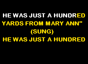 HE WAS JUST A HUNDRED
YARDS FROM MARY ANN
(SUNG)

HE WAS JUST A HUNDRED