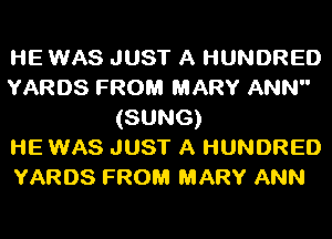 HE WAS JUST A HUNDRED
YARDS FROM MARY ANN
(SUNG)

HE WAS JUST A HUNDRED
YARDS FROM MARY ANN