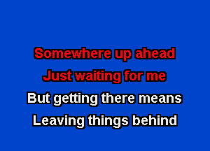 Somewhere up ahead
Just waiting for me

But getting there means
Leaving things behind