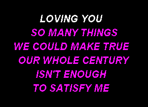 LOVING YOU
SO MANY THINGS
WE COULD MAKE TRUE
OUR WHOLE CENTURY
ISN'T ENOUGH
TO SA TISFY ME