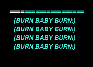 (BURN BABY BURN!)
(BURN BABY BURN!)
(BURN BABY BURN!)
(BURN BABY BURN!)
