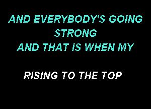 AND E VERYBODY'S GOING
STRONG
AND THAT IS WHEN MY

RISING TO THE TOP