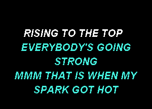 RISING TO THE TOP
EVERYBODY'S GOING

STRONG
MMM THAT IS WHEN MY
SPARK GOT HOT