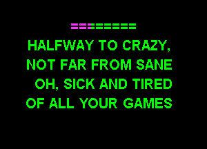 HALFWAY TO CRAZY,
NOT FAR FROM SANE

OH, SICK AND TIRED
OF ALL YOUR GAMES