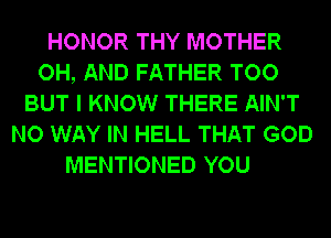 HONOR THY MOTHER
OH, AND FATHER TOO
BUT I KNOW THERE AIN'T
NO WAY IN HELL THAT GOD
MENTIONED YOU